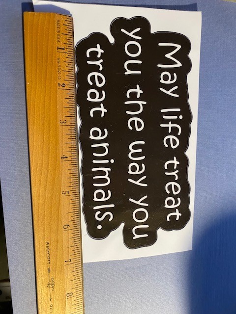 May Life Treat You The Way You Treat Animals!!!! 🐾 Indoor/Outdoor sticker